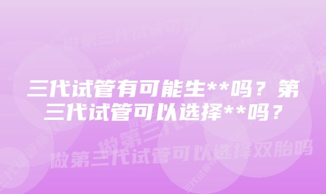 三代试管有可能生**吗？第三代试管可以选择**吗？