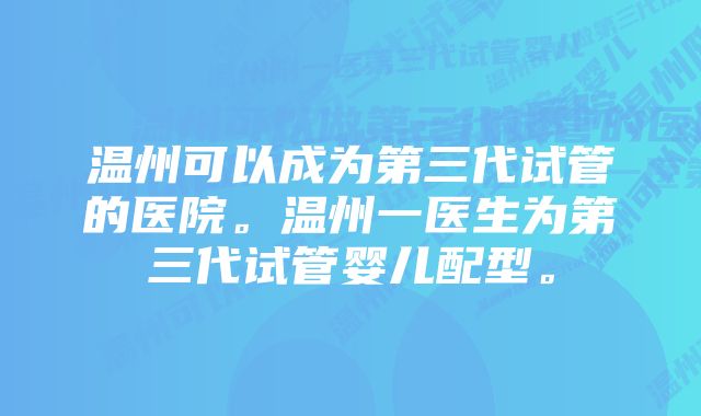 温州可以成为第三代试管的医院。温州一医生为第三代试管婴儿配型。