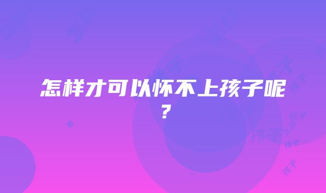 怎样才可以怀不上孩子呢？