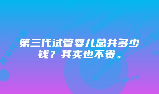 第三代试管婴儿总共多少钱？其实也不贵。