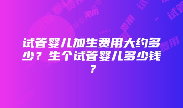 试管婴儿加生费用大约多少？生个试管婴儿多少钱？