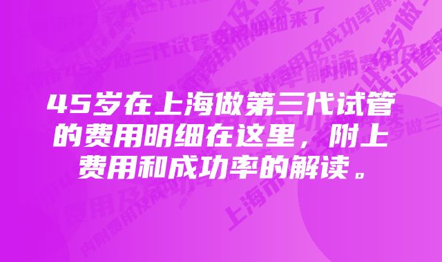 45岁在上海做第三代试管的费用明细在这里，附上费用和成功率的解读。