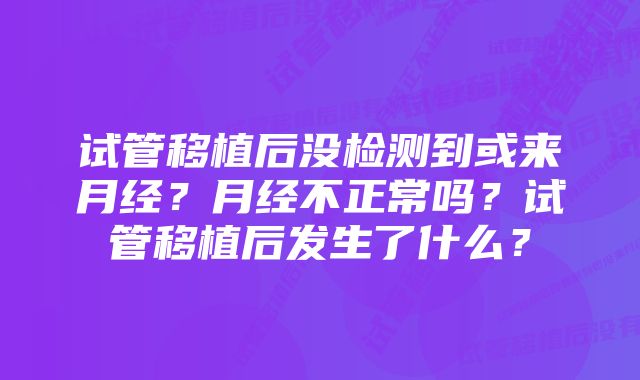 试管移植后没检测到或来月经？月经不正常吗？试管移植后发生了什么？