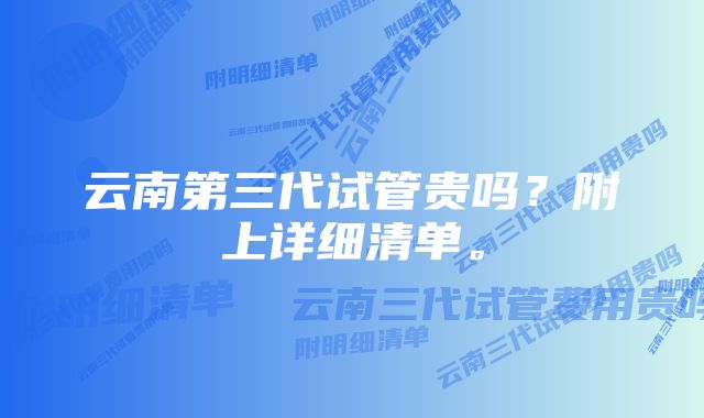 云南第三代试管贵吗？附上详细清单。