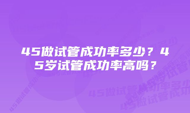 45做试管成功率多少？45岁试管成功率高吗？