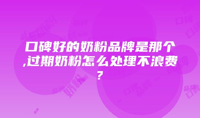 口碑好的奶粉品牌是那个,过期奶粉怎么处理不浪费?