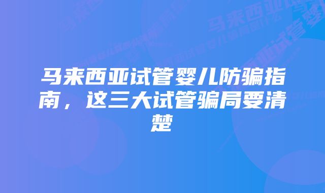 马来西亚试管婴儿防骗指南，这三大试管骗局要清楚