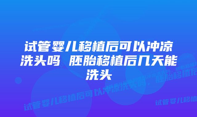 试管婴儿移植后可以冲凉洗头吗 胚胎移植后几天能洗头