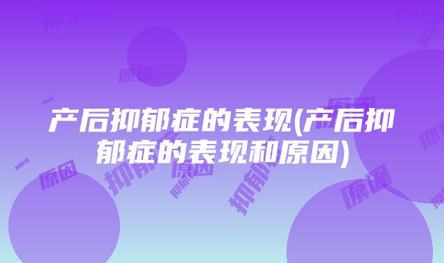 产后抑郁症的表现(产后抑郁症的表现和原因)