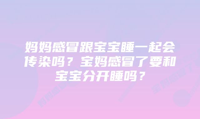 妈妈感冒跟宝宝睡一起会传染吗？宝妈感冒了要和宝宝分开睡吗？