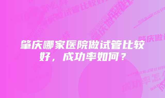 肇庆哪家医院做试管比较好，成功率如何？