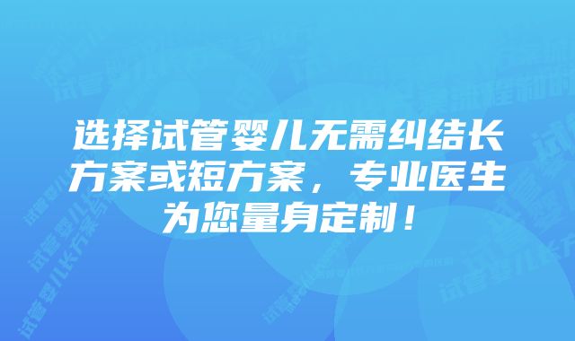 选择试管婴儿无需纠结长方案或短方案，专业医生为您量身定制！