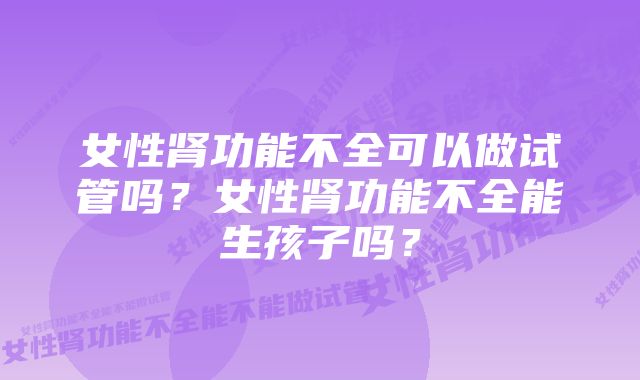 女性肾功能不全可以做试管吗？女性肾功能不全能生孩子吗？