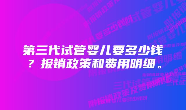 第三代试管婴儿要多少钱？报销政策和费用明细。