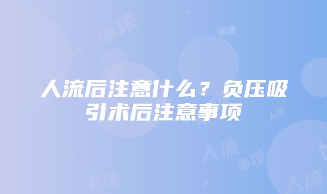 人流后注意什么？负压吸引术后注意事项