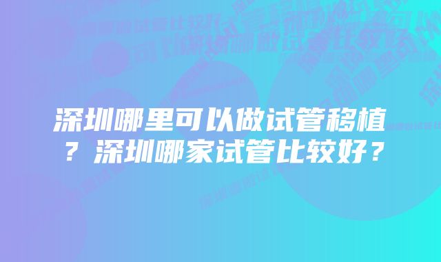 深圳哪里可以做试管移植？深圳哪家试管比较好？