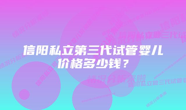 信阳私立第三代试管婴儿价格多少钱？