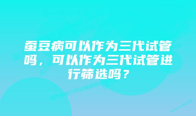 蚕豆病可以作为三代试管吗，可以作为三代试管进行筛选吗？