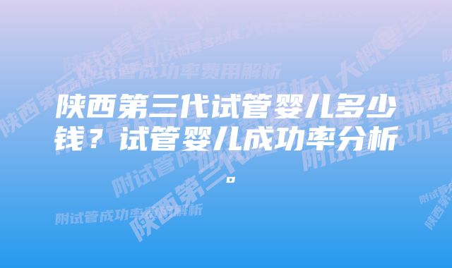 陕西第三代试管婴儿多少钱？试管婴儿成功率分析。