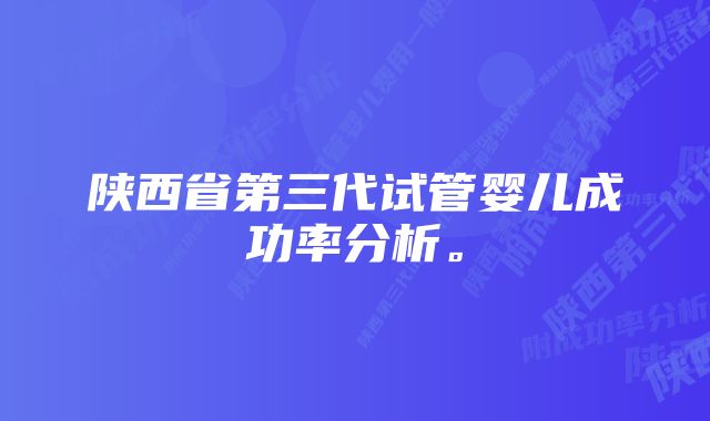 陕西省第三代试管婴儿成功率分析。