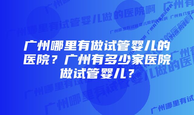 广州哪里有做试管婴儿的医院？广州有多少家医院做试管婴儿？