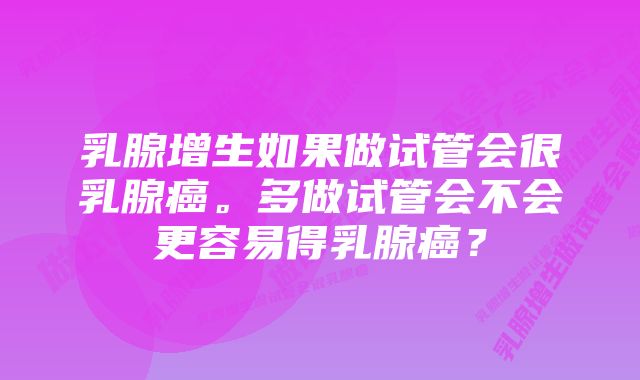 乳腺增生如果做试管会很乳腺癌。多做试管会不会更容易得乳腺癌？