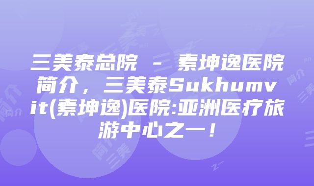 三美泰总院 - 素坤逸医院简介，三美泰Sukhumvit(素坤逸)医院:亚洲医疗旅游中心之一！