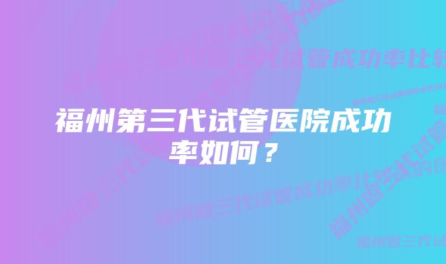 福州第三代试管医院成功率如何？