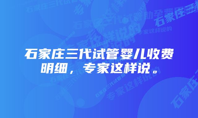 石家庄三代试管婴儿收费明细，专家这样说。