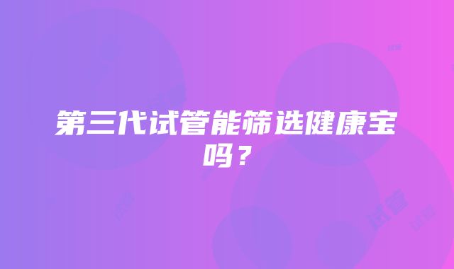 第三代试管能筛选健康宝吗？