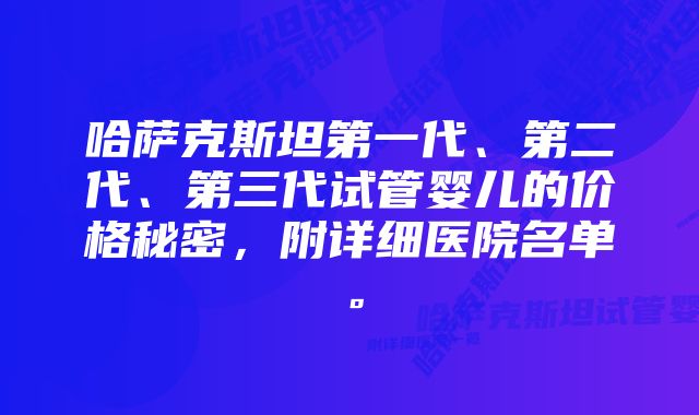 哈萨克斯坦第一代、第二代、第三代试管婴儿的价格秘密，附详细医院名单。