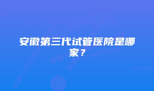 安徽第三代试管医院是哪家？