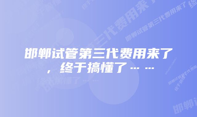 邯郸试管第三代费用来了，终于搞懂了……