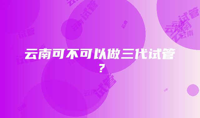 云南可不可以做三代试管？