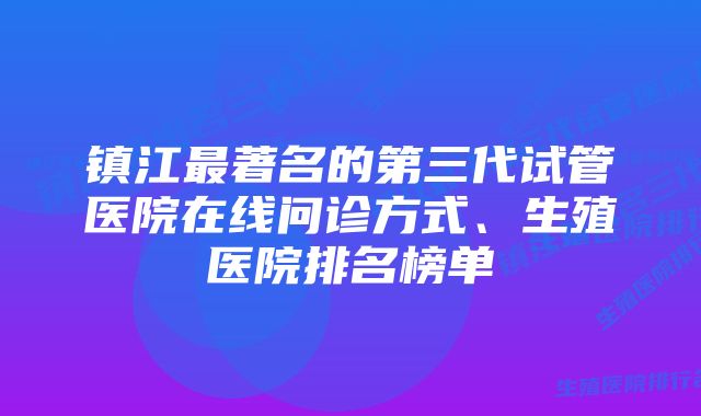 镇江最著名的第三代试管医院在线问诊方式、生殖医院排名榜单