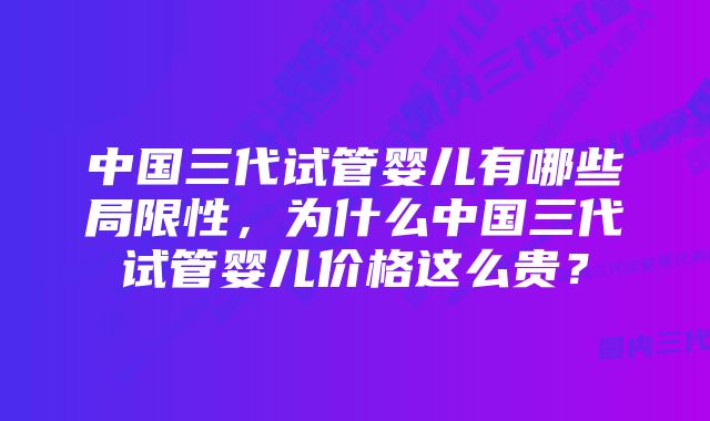 中国三代试管婴儿有哪些局限性，为什么中国三代试管婴儿价格这么贵？