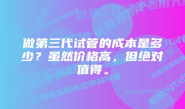 做第三代试管的成本是多少？虽然价格高，但绝对值得。