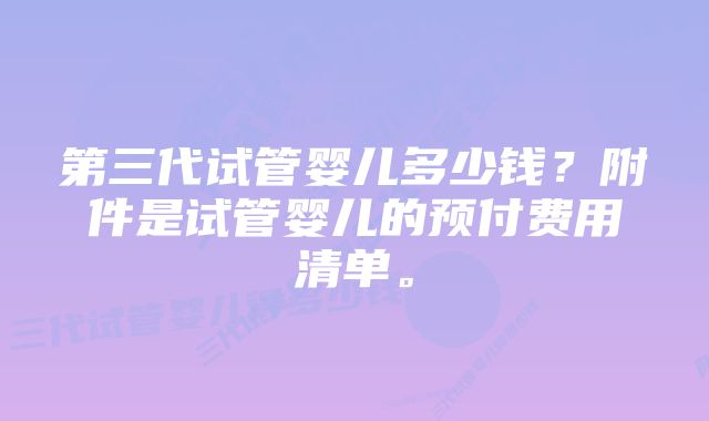 第三代试管婴儿多少钱？附件是试管婴儿的预付费用清单。