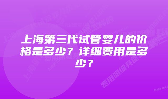 上海第三代试管婴儿的价格是多少？详细费用是多少？