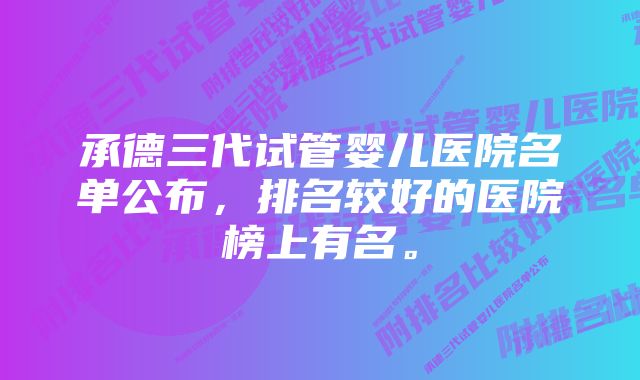 承德三代试管婴儿医院名单公布，排名较好的医院榜上有名。