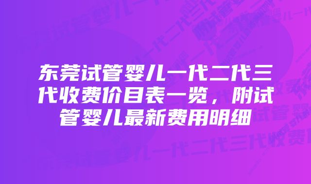 东莞试管婴儿一代二代三代收费价目表一览，附试管婴儿最新费用明细