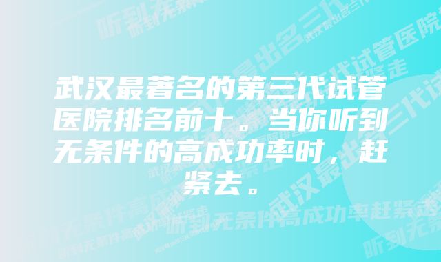 武汉最著名的第三代试管医院排名前十。当你听到无条件的高成功率时，赶紧去。