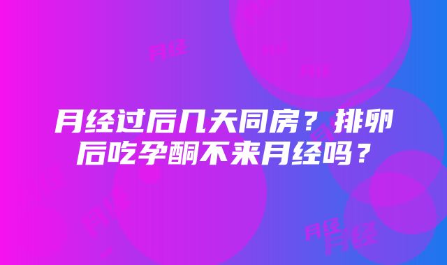 月经过后几天同房？排卵后吃孕酮不来月经吗？