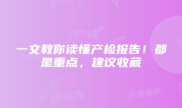 一文教你读懂产检报告！都是重点，建议收藏