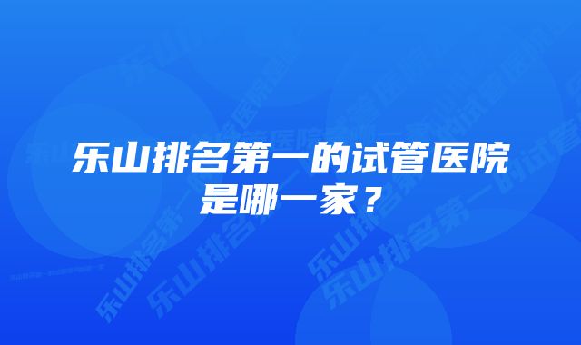 乐山排名第一的试管医院是哪一家？