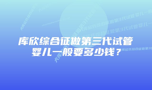 库欣综合征做第三代试管婴儿一般要多少钱？