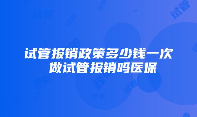 试管报销政策多少钱一次 做试管报销吗医保