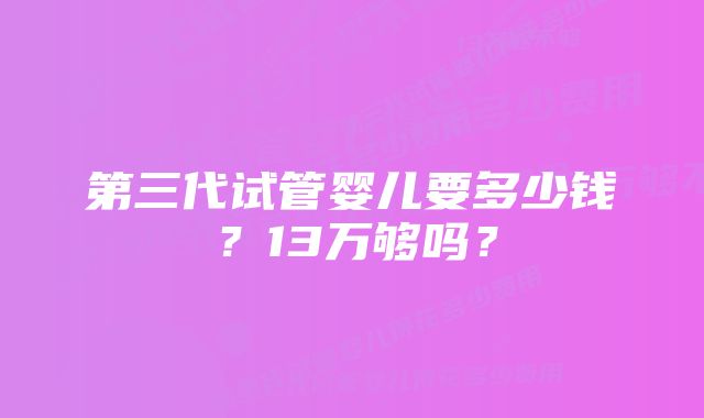 第三代试管婴儿要多少钱？13万够吗？