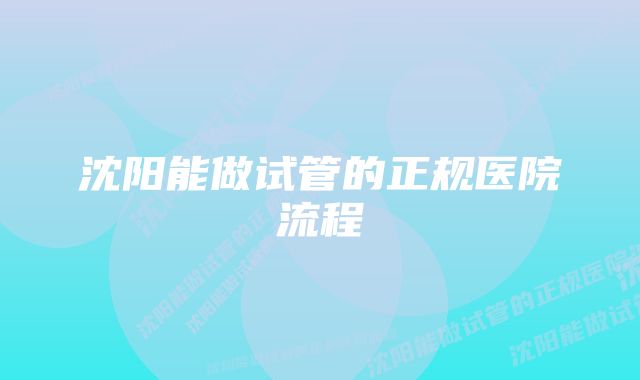 沈阳能做试管的正规医院流程