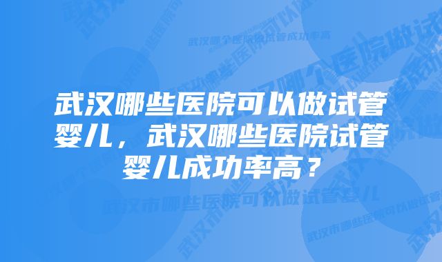 武汉哪些医院可以做试管婴儿，武汉哪些医院试管婴儿成功率高？